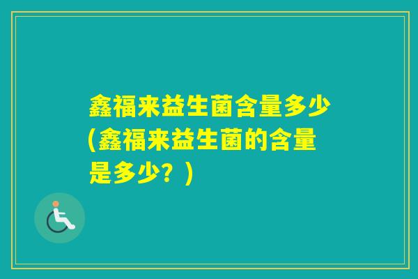 鑫福来益生菌含量多少(鑫福来益生菌的含量是多少？)