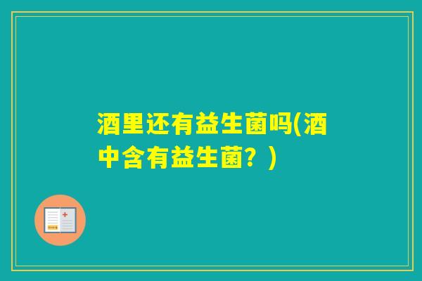 酒里还有益生菌吗(酒中含有益生菌？)