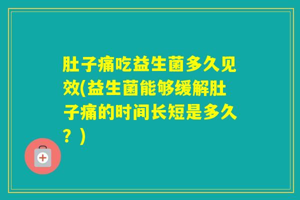 肚子痛吃益生菌多久见效(益生菌能够缓解肚子痛的时间长短是多久？)