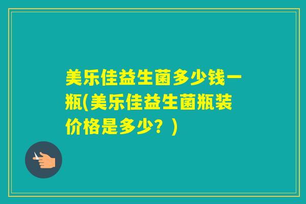 美乐佳益生菌多少钱一瓶(美乐佳益生菌瓶装价格是多少？)