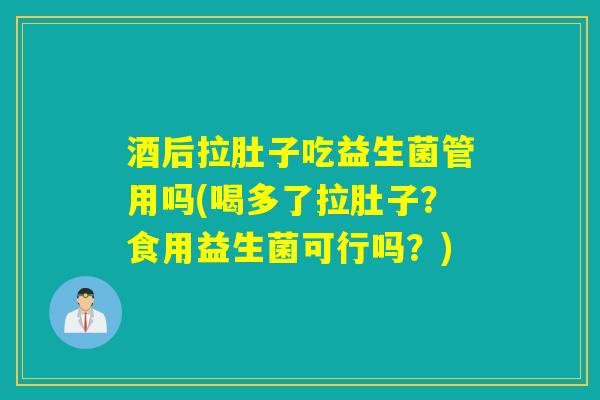 酒后拉肚子吃益生菌管用吗(喝多了拉肚子？食用益生菌可行吗？)