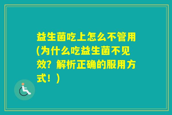 益生菌吃上怎么不管用(为什么吃益生菌不见效？解析正确的服用方式！)
