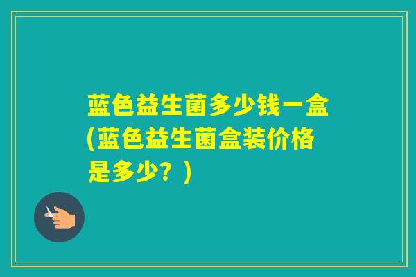 蓝色益生菌多少钱一盒(蓝色益生菌盒装价格是多少？)