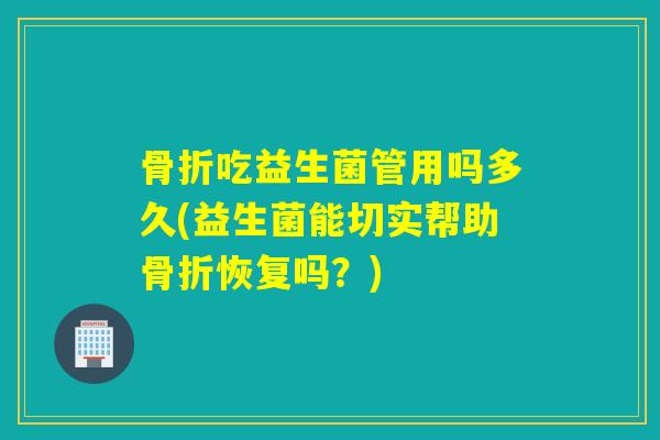 骨折吃益生菌管用吗多久(益生菌能切实帮助骨折恢复吗？)