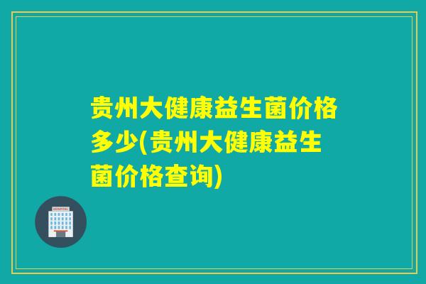 贵州大健康益生菌价格多少(贵州大健康益生菌价格查询)