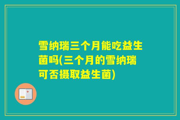 雪纳瑞三个月能吃益生菌吗(三个月的雪纳瑞可否摄取益生菌)