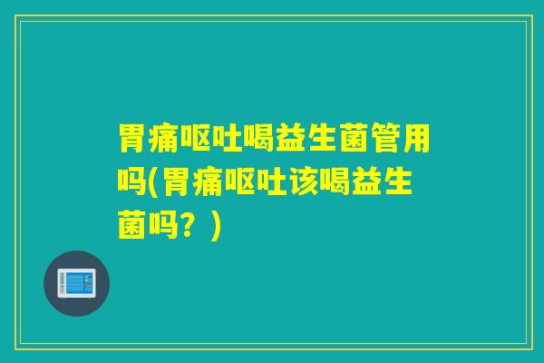 胃痛喝益生菌管用吗(胃痛该喝益生菌吗？)