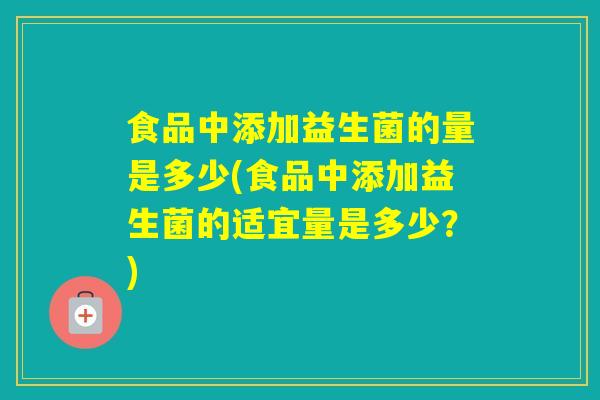 食品中添加益生菌的量是多少(食品中添加益生菌的适宜量是多少？)