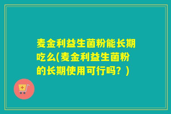 麦金利益生菌粉能长期吃么(麦金利益生菌粉的长期使用可行吗？)