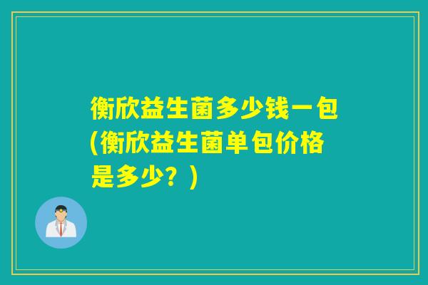 衡欣益生菌多少钱一包(衡欣益生菌单包价格是多少？)