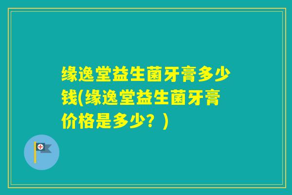 缘逸堂益生菌牙膏多少钱(缘逸堂益生菌牙膏价格是多少？)