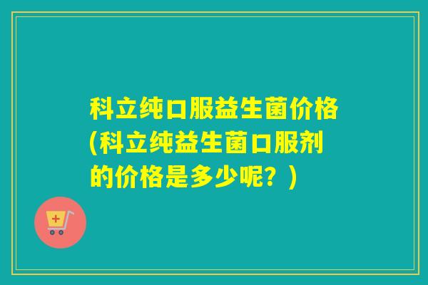 科立纯口服益生菌价格(科立纯益生菌口服剂的价格是多少呢？)