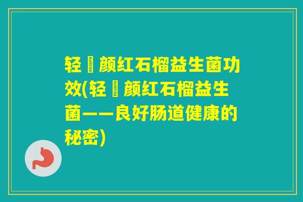 轻媄颜红石榴益生菌功效(轻媄颜红石榴益生菌——良好肠道健康的秘密)