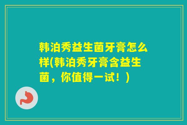 韩泊秀益生菌牙膏怎么样(韩泊秀牙膏含益生菌，你值得一试！)