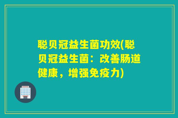聪贝冠益生菌功效(聪贝冠益生菌：改善肠道健康，增强力)
