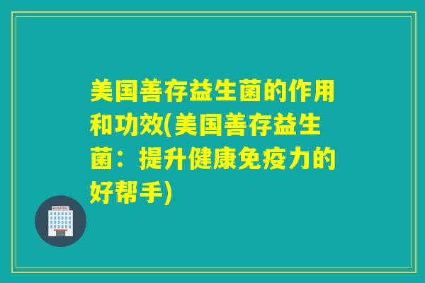 美国善存益生菌的作用和功效(美国善存益生菌：提升健康力的好帮手)