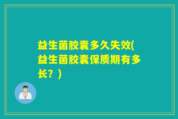 益生菌胶囊多久失效(益生菌胶囊保质期有多长？)