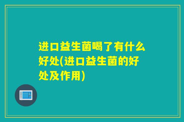 进口益生菌喝了有什么好处(进口益生菌的好处及作用)