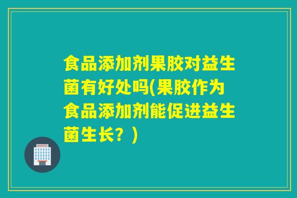 食品添加剂果胶对益生菌有好处吗(果胶作为食品添加剂能促进益生菌生长？)