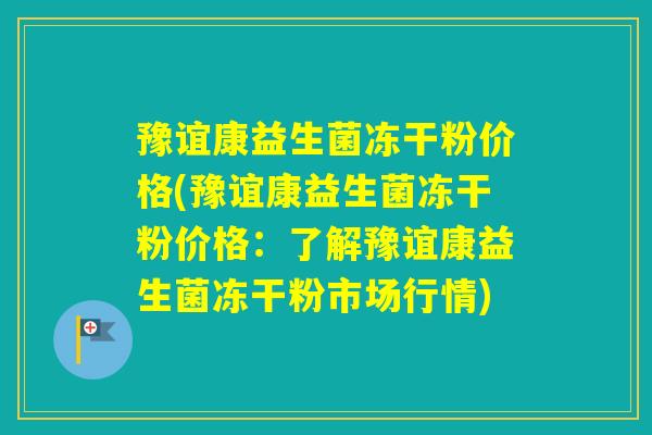 豫谊康益生菌冻干粉价格(豫谊康益生菌冻干粉价格：了解豫谊康益生菌冻干粉市场行情)