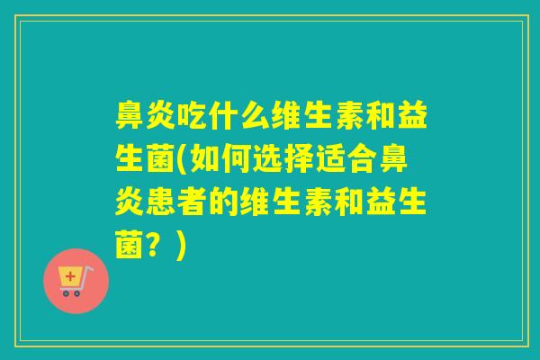 吃什么维生素和益生菌(如何选择适合患者的维生素和益生菌？)