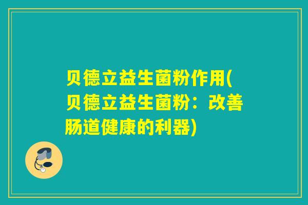 贝德立益生菌粉作用(贝德立益生菌粉：改善肠道健康的利器)