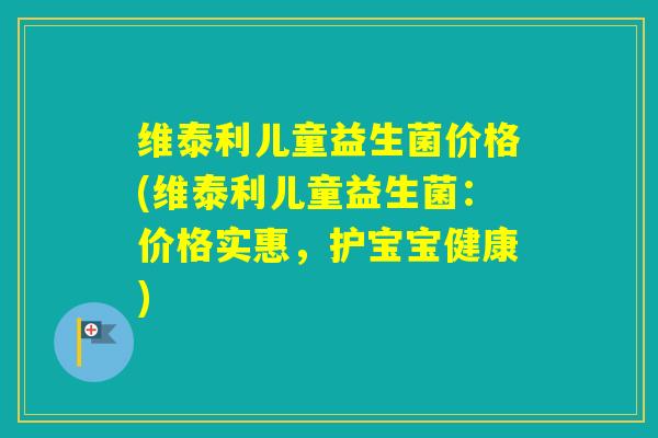 维泰利儿童益生菌价格(维泰利儿童益生菌：价格实惠，护宝宝健康)