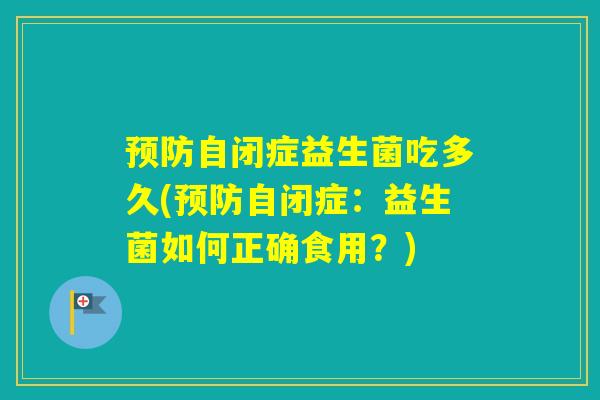 预防自闭症益生菌吃多久(预防自闭症：益生菌如何正确食用？)