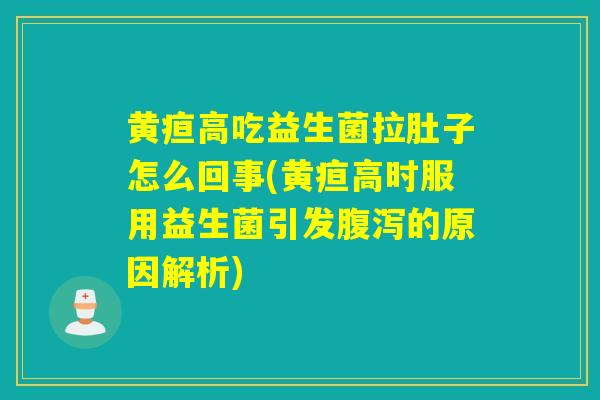 黄疸高吃益生菌拉肚子怎么回事(黄疸高时服用益生菌引发的原因解析)