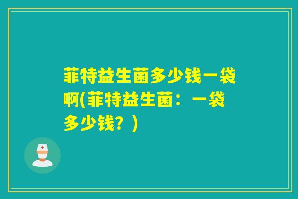 菲特益生菌多少钱一袋啊(菲特益生菌：一袋多少钱？)