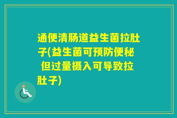 通便清肠道益生菌拉肚子(益生菌可 但过量摄入可导致拉肚子)