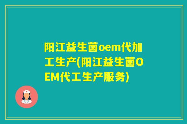 阳江益生菌oem代加工生产(阳江益生菌OEM代工生产服务)