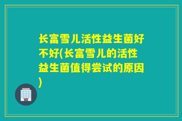 长富雪儿活性益生菌好不好(长富雪儿的活性益生菌值得尝试的原因)