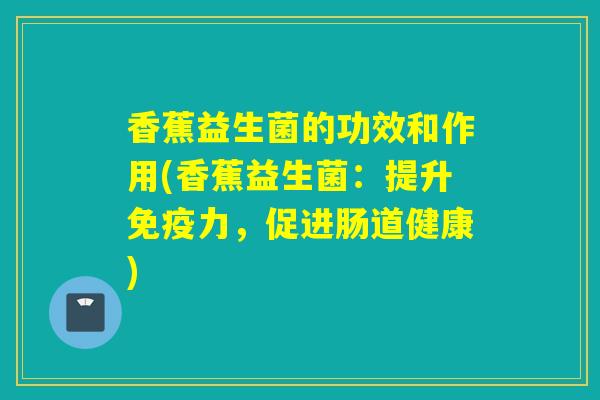 香蕉益生菌的功效和作用(香蕉益生菌：提升力，促进肠道健康)