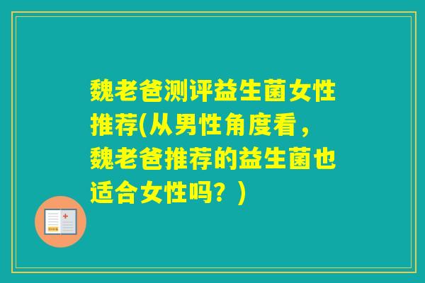 魏老爸测评益生菌女性推荐(从男性角度看，魏老爸推荐的益生菌也适合女性吗？)