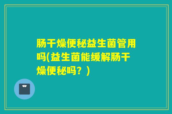 肠干燥益生菌管用吗(益生菌能缓解肠干燥吗？)