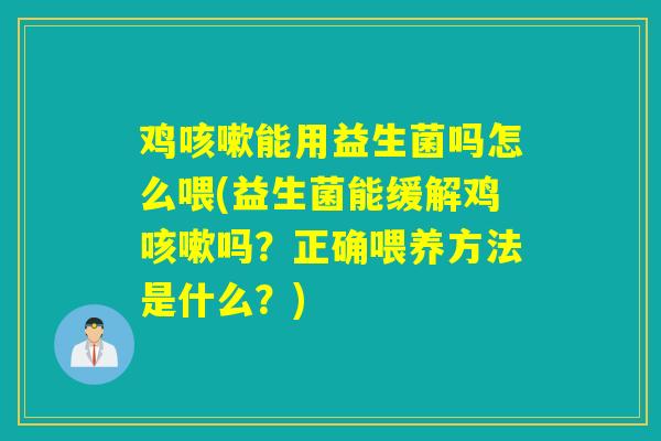 鸡咳嗽能用益生菌吗怎么喂(益生菌能缓解鸡咳嗽吗？正确喂养方法是什么？)