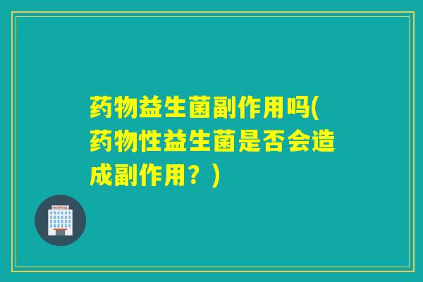 益生菌副作用吗(性益生菌是否会造成副作用？)