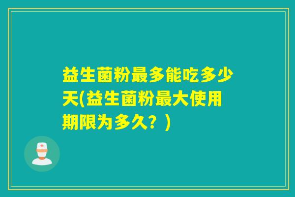 益生菌粉多能吃多少天(益生菌粉大使用期限为多久？)