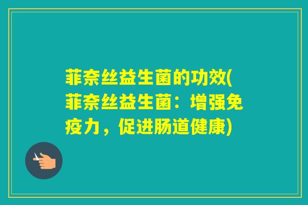 菲奈丝益生菌的功效(菲奈丝益生菌：增强免疫力，促进肠道健康)