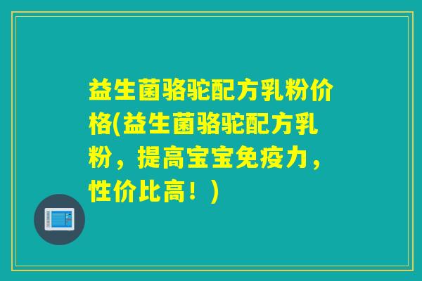 益生菌骆驼配方乳粉价格(益生菌骆驼配方乳粉，提高宝宝免疫力，性价比高！)