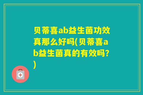 贝蒂喜ab益生菌功效真那么好吗(贝蒂喜ab益生菌真的有效吗？)
