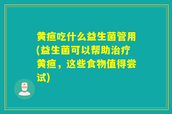 黄疸吃什么益生菌管用(益生菌可以帮助黄疸，这些食物值得尝试)