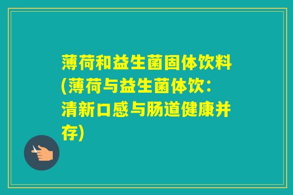 薄荷和益生菌固体饮料(薄荷与益生菌体饮：清新口感与肠道健康并存)