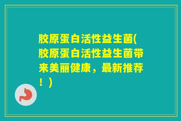 胶原蛋白活性益生菌(胶原蛋白活性益生菌带来美丽健康，新推荐！)