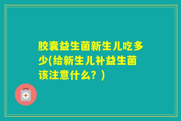 胶囊益生菌新生儿吃多少(给新生儿补益生菌该注意什么？)