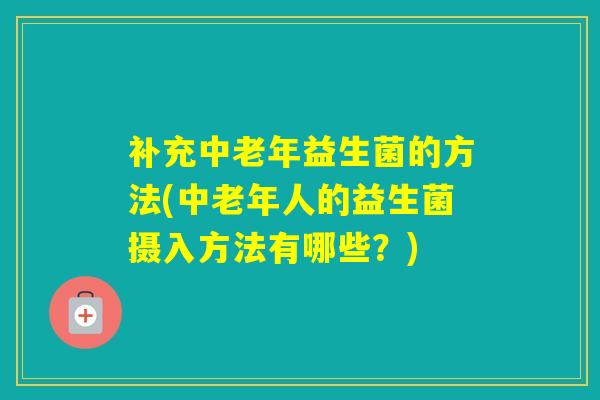 补充中老年益生菌的方法(中老年人的益生菌摄入方法有哪些？)