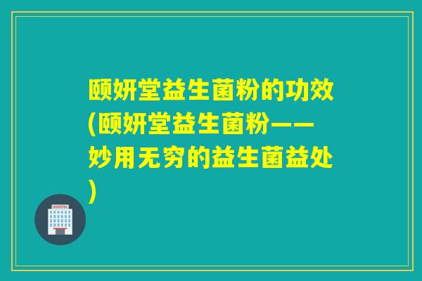 颐妍堂益生菌粉的功效(颐妍堂益生菌粉——妙用无穷的益生菌益处)