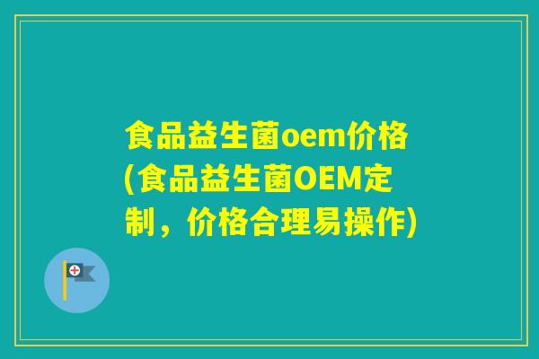 食品益生菌oem价格(食品益生菌OEM定制，价格合理易操作)