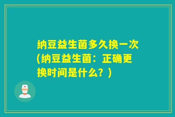 纳豆益生菌多久换一次(纳豆益生菌：正确更换时间是什么？)